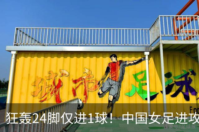 狂轰24脚仅进1球！中国女足进攻效率堪忧无缘亚运连胜